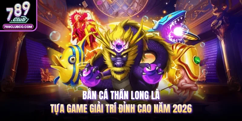Bắn cá thần long là tựa game giải trí đỉnh cao năm 2026 