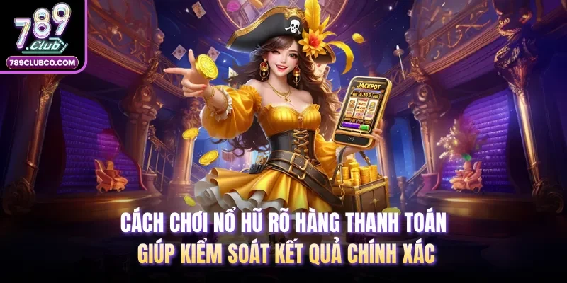 Cách chơi nổ hũ rõ hàng thanh toán giúp kiểm soát kết quả chính xác