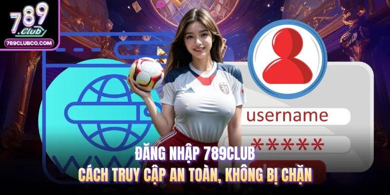 Đăng Nhập 789club: Cách Truy Cập An Toàn, Không Bị Chặn